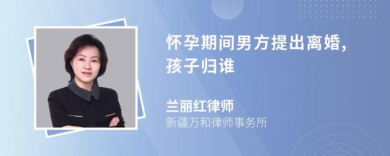 懷孕期間男方提出離婚,孩子歸誰