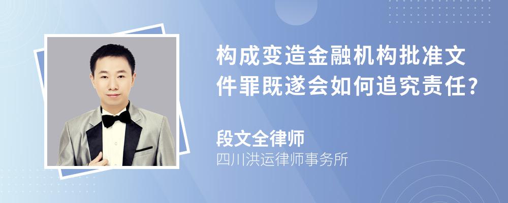 构成变造金融机构批准文件罪既遂会如何追究责任?