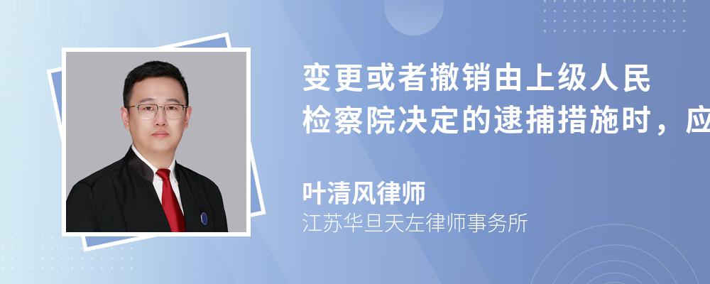 变更或者撤销由上级人民检察院决定的逮捕措施时，应如何办理