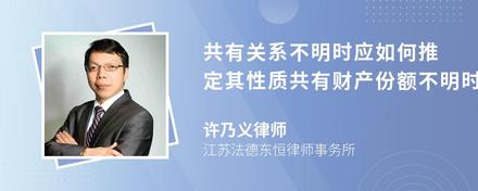 共有关系不明时应如何推定其性质共有财产份额不明时应怎么进行确定