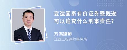 变造国家有价证券罪既遂可以追究什么刑事责任?