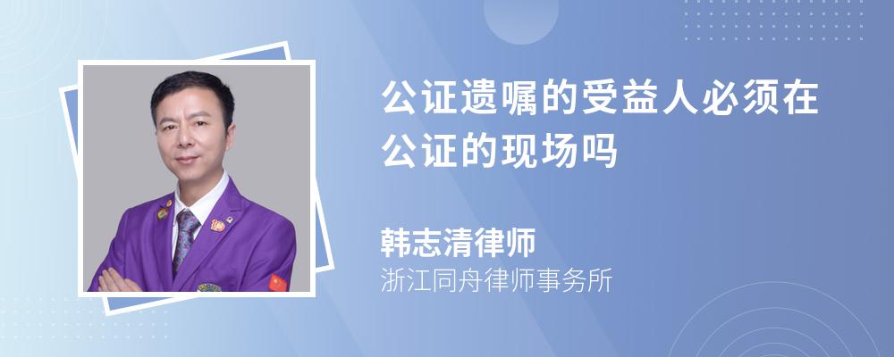 公证遗嘱的受益人必须在公证的现场吗