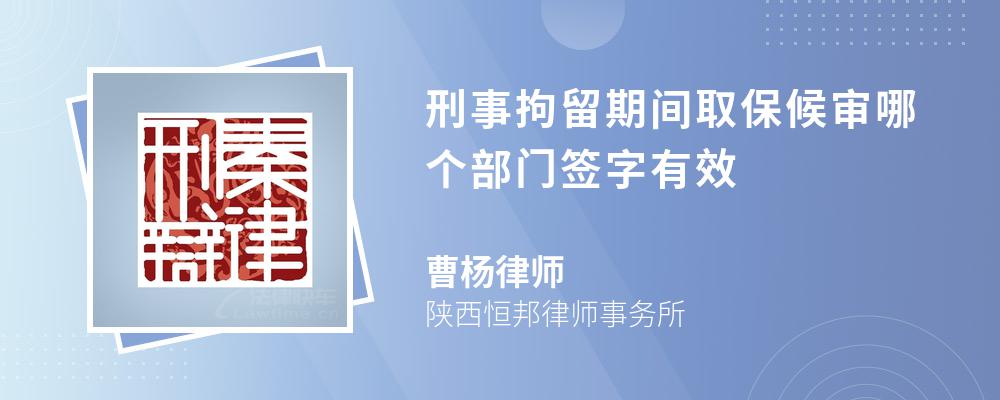 刑事拘留期间取保候审哪个部门签字有效