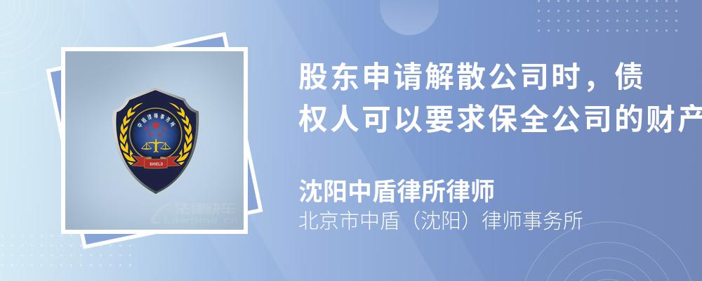 股东申请解散公司时，债权人可以要求保全公司的财产吗