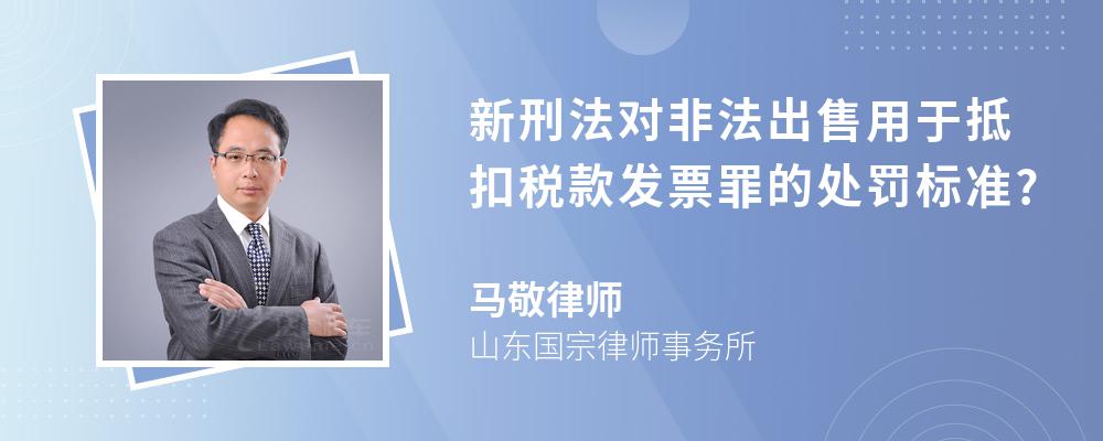 新刑法对非法出售用于抵扣税款发票罪的处罚标准?