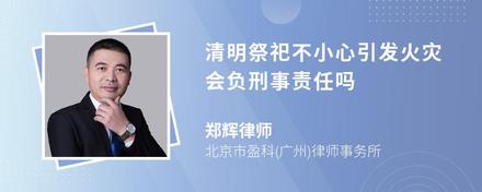 清明祭祀不小心引发火灾会负刑事责任吗